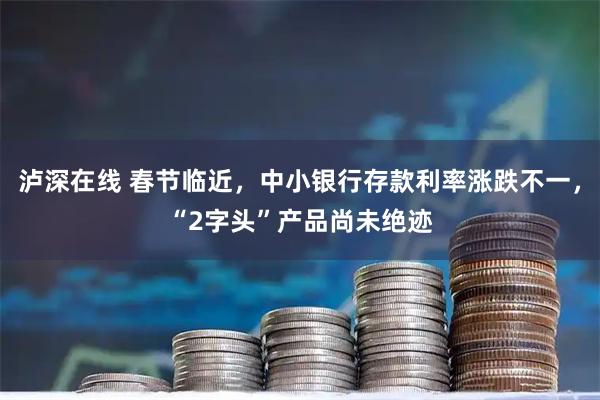 泸深在线 春节临近，中小银行存款利率涨跌不一，“2字头”产品尚未绝迹