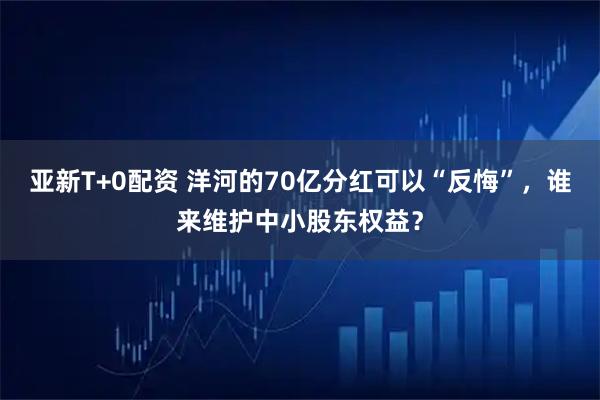 亚新T+0配资 洋河的70亿分红可以“反悔”，谁来维护中小股东权益？