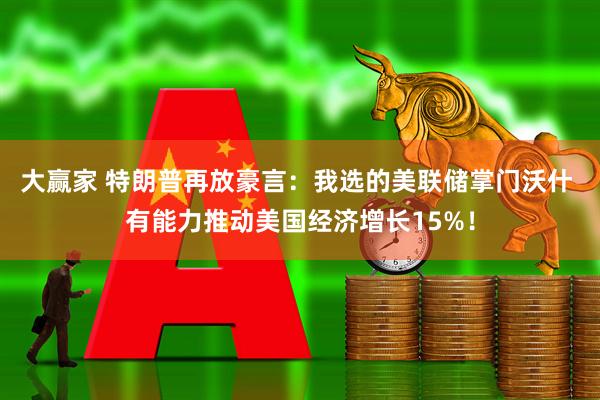 大赢家 特朗普再放豪言：我选的美联储掌门沃什 有能力推动美国经济增长15%！
