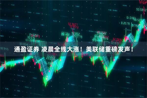 通盈证券 凌晨全线大涨！美联储重磅发声！