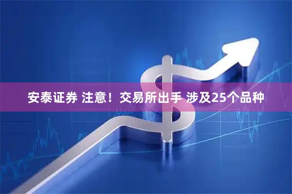 安泰证券 注意！交易所出手 涉及25个品种