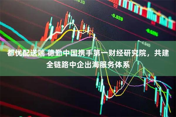 都优配送端 德勤中国携手第一财经研究院，共建全链路中企出海服务体系