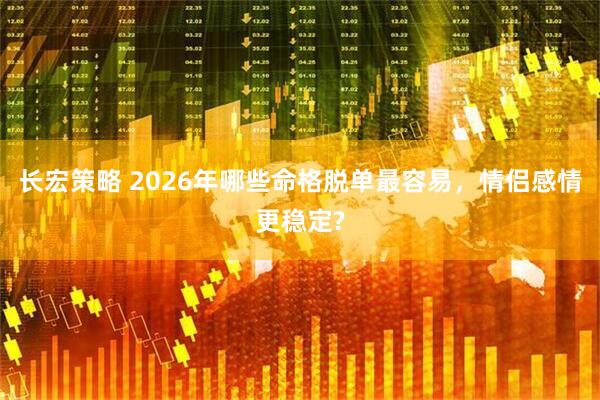 长宏策略 2026年哪些命格脱单最容易，情侣感情更稳定?