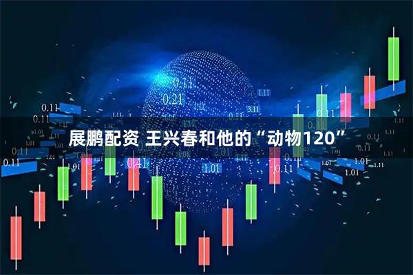 展鹏配资 王兴春和他的“动物120”