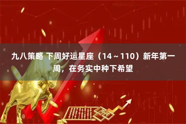 九八策略 下周好运星座（14～110）新年第一周，在务实中种下希望