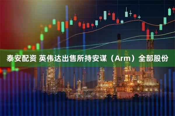 泰安配资 英伟达出售所持安谋（Arm）全部股份