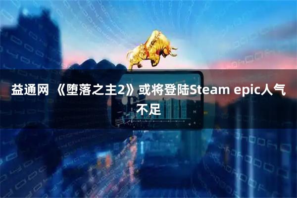 益通网 《堕落之主2》或将登陆Steam epic人气不足