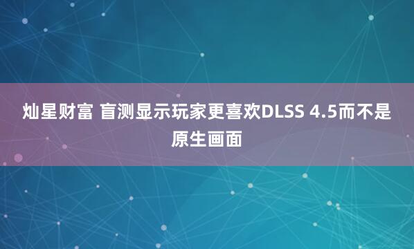 灿星财富 盲测显示玩家更喜欢DLSS 4.5而不是原生画面