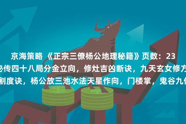 京海策略 《正宗三僚杨公地理秘籍》页数：235筒子页内容：杨筠松秘传四十八局分金立向，修灶吉凶断诀，九天玄女修方吉凶，千钱一贯挨星割度诀，杨公放三池水法天星作向，门楼掌，鬼谷九仙例地方位吉凶断，玄空秘断，五星峦头妙诀，24山寸水土妙诀，千金不换灵神断，12宫水法，入门断，翻甲掌论水断，九星水法