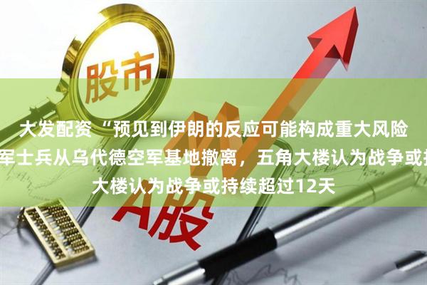 大发配资 “预见到伊朗的反应可能构成重大风险”，数百名美军士兵从乌代德空军基地撤离，五角大楼认为战争或持续超过12天