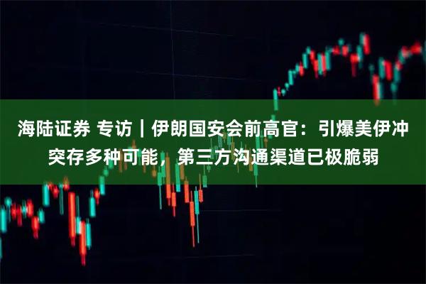 海陆证券 专访｜伊朗国安会前高官：引爆美伊冲突存多种可能，第三方沟通渠道已极脆弱