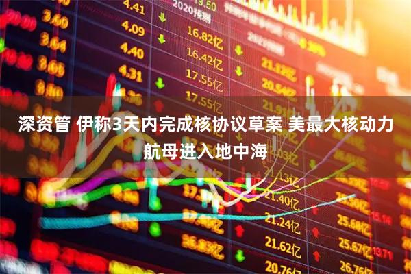 深资管 伊称3天内完成核协议草案 美最大核动力航母进入地中海
