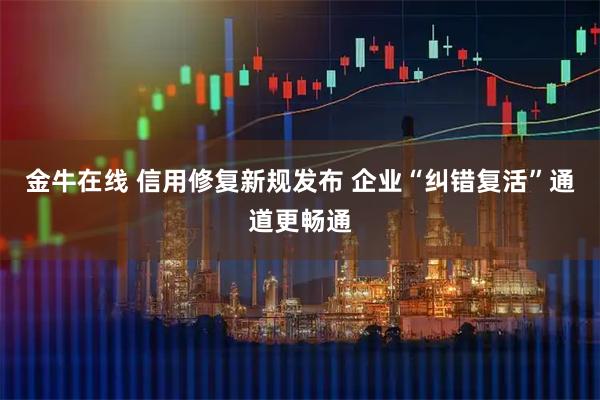 金牛在线 信用修复新规发布 企业“纠错复活”通道更畅通