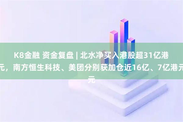 K8金融 资金复盘 | 北水净买入港股超31亿港元，南方恒生科技、美团分别获加仓近16亿、7亿港元