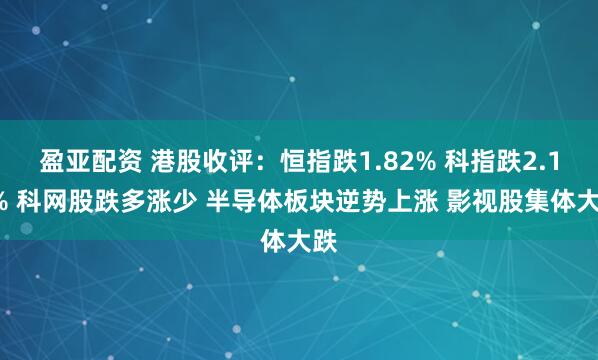 盈亚配资 港股收评：恒指跌1.82% 科指跌2.13% 科网股跌多涨少 半导体板块逆势上涨 影视股集体大跌