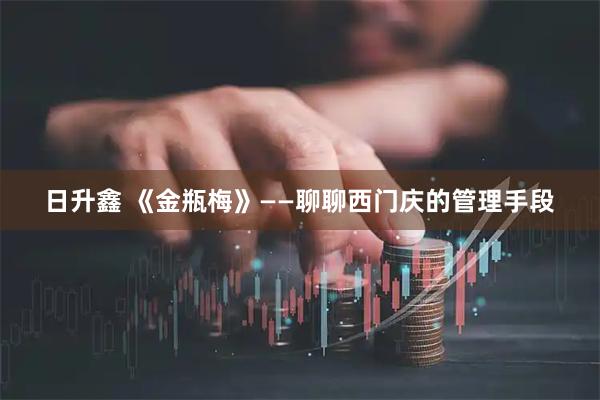 日升鑫 《金瓶梅》——聊聊西门庆的管理手段