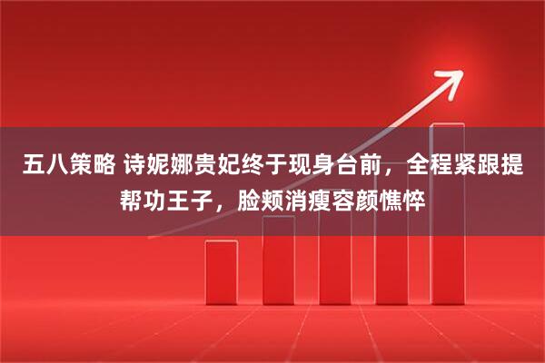 五八策略 诗妮娜贵妃终于现身台前，全程紧跟提帮功王子，脸颊消瘦容颜憔悴