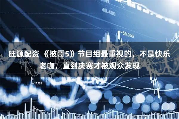 旺源配资 《披哥5》节目组最重视的，不是快乐老咖，直到决赛才被观众发现