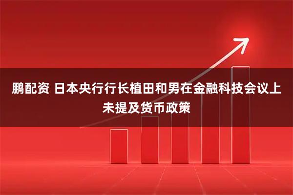 鹏配资 日本央行行长植田和男在金融科技会议上未提及货币政策