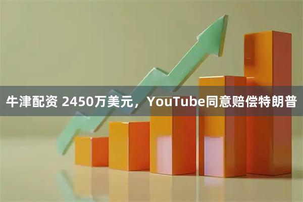 牛津配资 2450万美元，YouTube同意赔偿特朗普