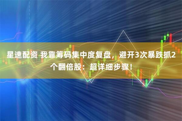 星速配资 我靠筹码集中度复盘，避开3次暴跌抓2个翻倍股：超详细步骤！