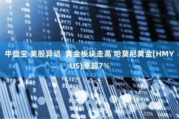 牛盘宝 美股异动  黄金板块走高 哈莫尼黄金(HMYUS)涨超7%
