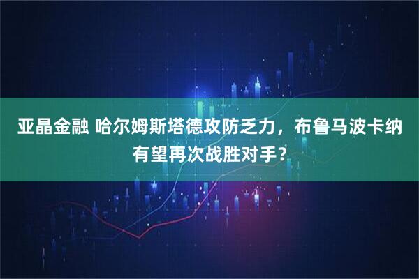 亚晶金融 哈尔姆斯塔德攻防乏力，布鲁马波卡纳有望再次战胜对手？