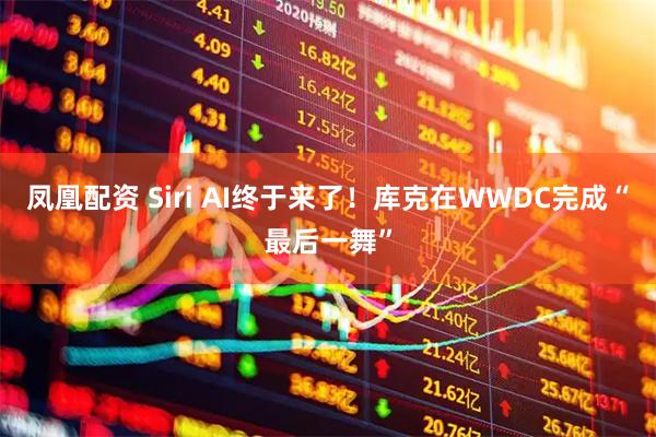 凤凰配资 Siri AI终于来了！库克在WWDC完成“最后一舞”