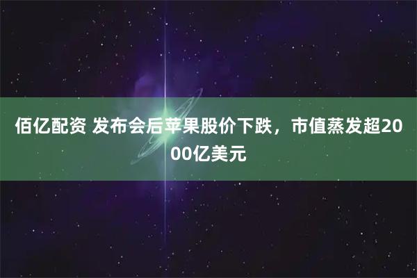 佰亿配资 发布会后苹果股价下跌，市值蒸发超2000亿美元