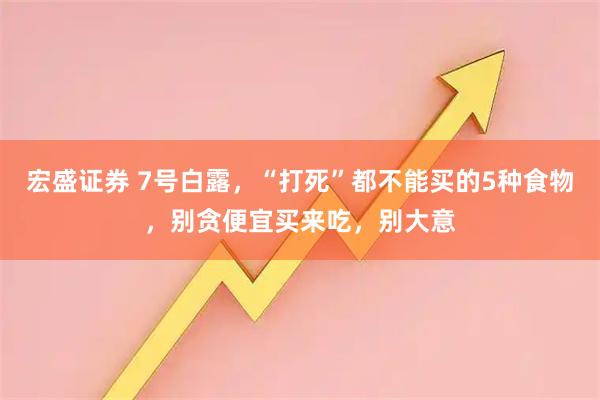 宏盛证券 7号白露，“打死”都不能买的5种食物，别贪便宜买来吃，别大意